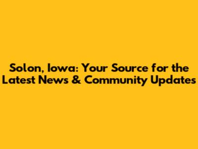 Solon, Iowa: Your Source for the Latest News & Community Updates