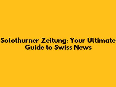 Solothurner Zeitung: Your Ultimate Guide to Swiss News