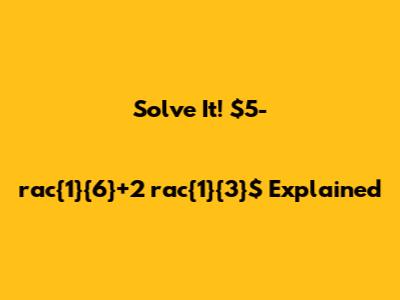 Solve It! $5-rac{1}{6}+2 rac{1}{3}$ Explained