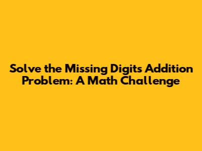Solve the Missing Digits Addition Problem: A Math Challenge