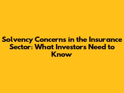 Solvency Concerns in the Insurance Sector: What Investors Need to Know