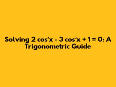 Solving 2 cos³x - 3 cos²x + 1 = 0: A Trigonometric Guide