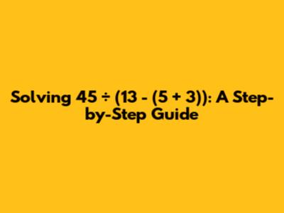 Solving 45 ÷ (13 - (5 + 3)): A Step-by-Step Guide