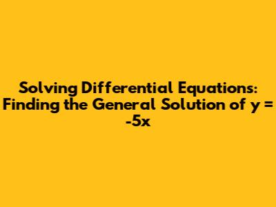 Solving Differential Equations: Finding the General Solution of y' = -5x