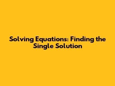 Solving Equations: Finding the Single Solution