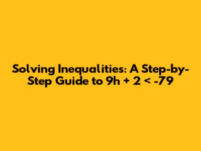 Solving Inequalities: A Step-by-Step Guide to 9h + 2 < -79