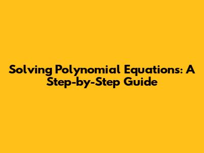 Solving Polynomial Equations: A Step-by-Step Guide