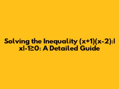 Solving the Inequality (x+1)(x-2):|x|-1≥0: A Detailed Guide