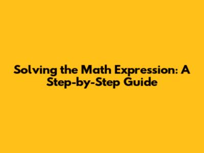 Solving the Math Expression: A Step-by-Step Guide