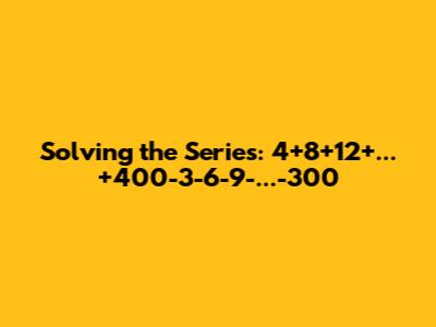 Solving the Series: 4+8+12+...+400-3-6-9-...-300