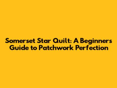 Somerset Star Quilt: A Beginner's Guide to Patchwork Perfection