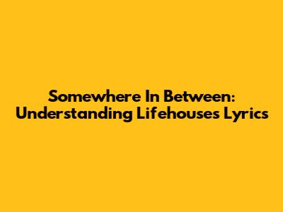 Somewhere In Between: Understanding Lifehouse's Lyrics