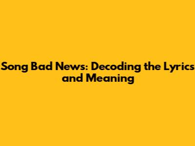 Song Bad News: Decoding the Lyrics and Meaning