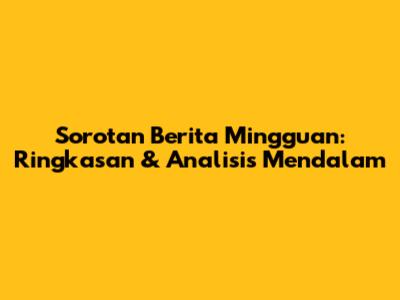 Sorotan Berita Mingguan: Ringkasan & Analisis Mendalam