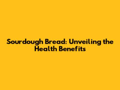 Sourdough Bread: Unveiling the Health Benefits