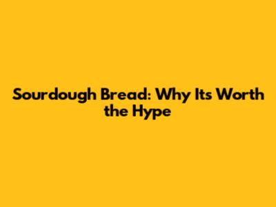 Sourdough Bread: Why It's Worth the Hype