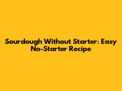 Sourdough Without Starter: Easy No-Starter Recipe