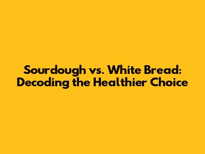 Sourdough vs. White Bread: Decoding the Healthier Choice