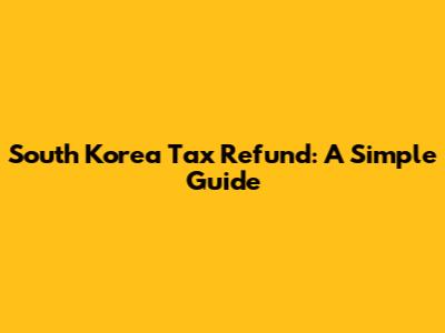 South Korea Tax Refund: A Simple Guide