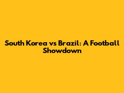 South Korea vs Brazil: A Football Showdown