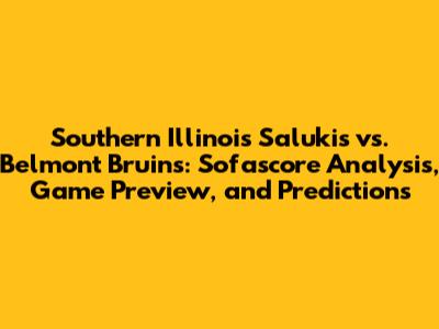 Southern Illinois Salukis vs. Belmont Bruins: Sofascore Analysis, Game Preview, and Predictions