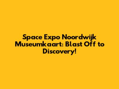 Space Expo Noordwijk Museumkaart: Blast Off to Discovery!
