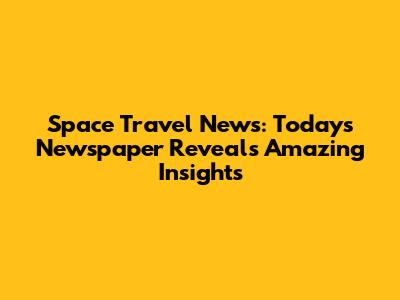 Space Travel News: Today's Newspaper Reveals Amazing Insights