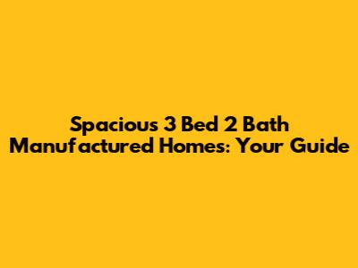Spacious 3 Bed 2 Bath Manufactured Homes: Your Guide