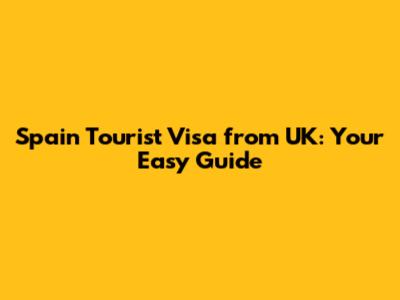 Spain Tourist Visa from UK: Your Easy Guide