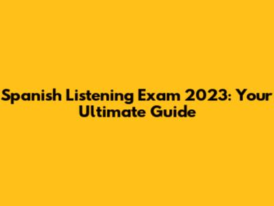Spanish Listening Exam 2023: Your Ultimate Guide