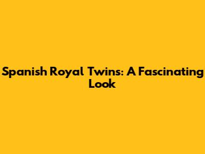 Spanish Royal Twins: A Fascinating Look