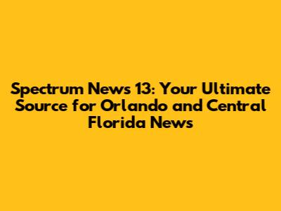 Spectrum News 13: Your Ultimate Source for Orlando and Central Florida News