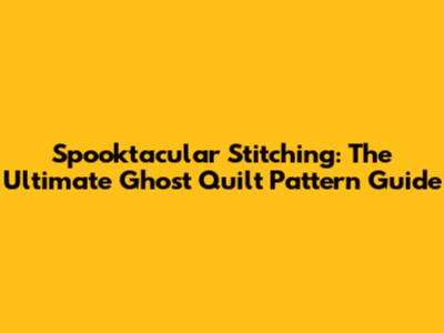 Spooktacular Stitching: The Ultimate Ghost Quilt Pattern Guide