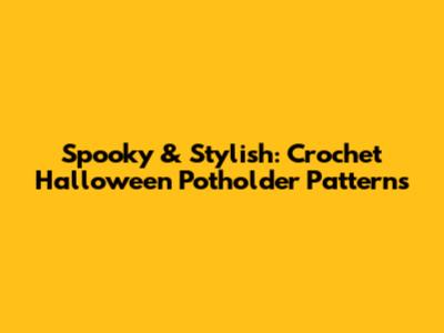 Spooky & Stylish: Crochet Halloween Potholder Patterns