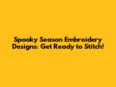 Spooky Season Embroidery Designs: Get Ready to Stitch!
