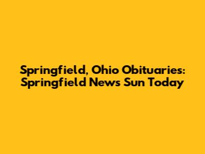 Springfield, Ohio Obituaries: *Springfield News Sun* Today