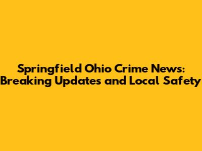 Springfield Ohio Crime News: Breaking Updates and Local Safety