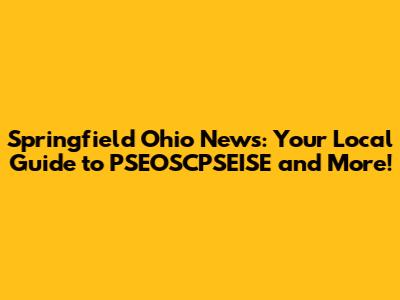 Springfield Ohio News: Your Local Guide to PSEOSCPSEISE and More!