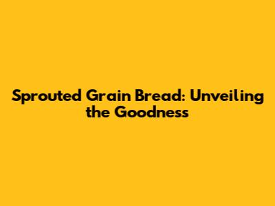 Sprouted Grain Bread: Unveiling the Goodness
