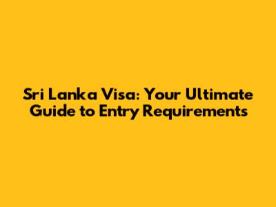 Sri Lanka Visa: Your Ultimate Guide to Entry Requirements