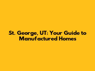 St. George, UT: Your Guide to Manufactured Homes