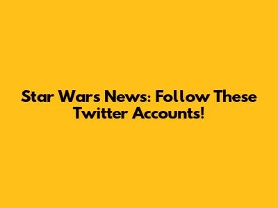 Star Wars News: Follow These Twitter Accounts!