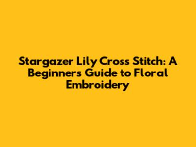 Stargazer Lily Cross Stitch: A Beginner's Guide to Floral Embroidery
