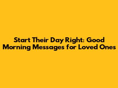 Start Their Day Right: Good Morning Messages for Loved Ones