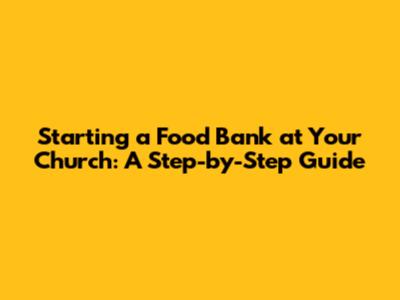 Starting a Food Bank at Your Church: A Step-by-Step Guide