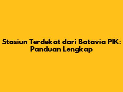 Stasiun Terdekat dari Batavia PIK: Panduan Lengkap