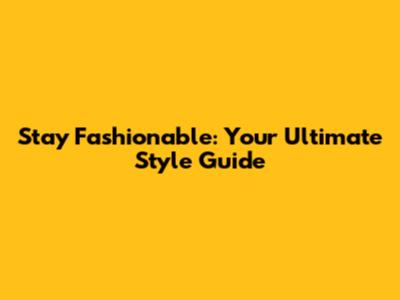 Stay Fashionable: Your Ultimate Style Guide