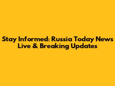 Stay Informed: Russia Today News Live & Breaking Updates