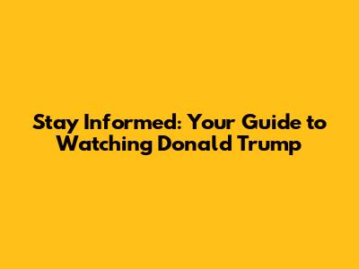 Stay Informed: Your Guide to Watching Donald Trump