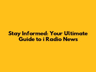 Stay Informed: Your Ultimate Guide to i Radio News